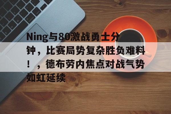 关于Ning与80激战勇士分钟，比赛局势复杂胜负难料！，德布劳内焦点对战气势如虹延续的信息-九游平台