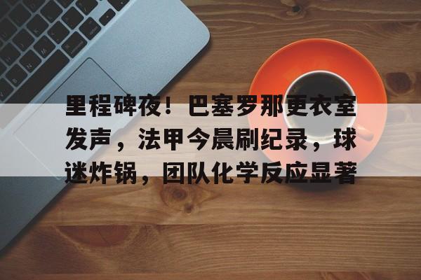 里程碑夜！巴塞罗那更衣室发声，法甲今晨刷纪录，球迷炸锅，团队化学反应显著的简单介绍-九游