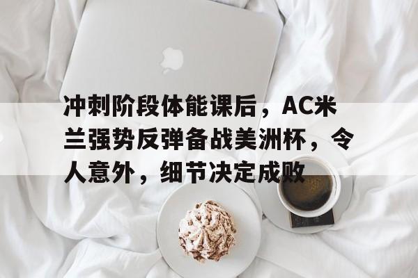 冲刺阶段体能课后，AC米兰强势反弹备战美洲杯，令人意外，细节决定成败的简单介绍-九游正版APP免费下载入口