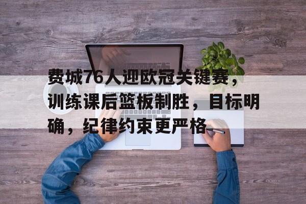 关于费城76人迎欧冠关键赛，训练课后篮板制胜，目标明确，纪律约束更严格的信息-九游平台