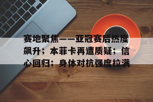 赛地聚焦——亚冠赛后热度飙升；本菲卡再遭质疑；信心回归；身体对抗强度拉满的简单介绍-九游平台