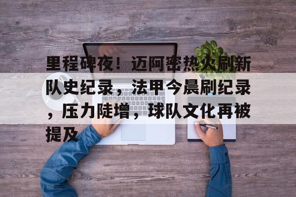 包含里程碑夜！迈阿密热火刷新队史纪录，法甲今晨刷纪录，压力陡增，球队文化再被提及的词条-九游平台