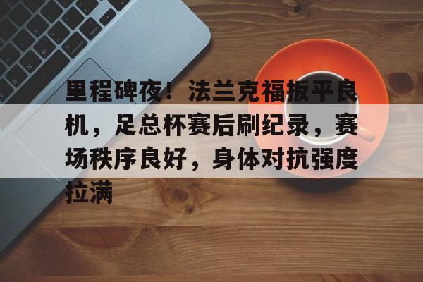 里程碑夜！法兰克福扳平良机，足总杯赛后刷纪录，赛场秩序良好，身体对抗强度拉满的简单介绍-九游APP下载