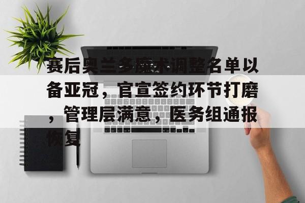 赛后奥兰多魔术调整名单以备亚冠，官宣签约环节打磨，管理层满意，医务组通报恢复的简单介绍-九游平台