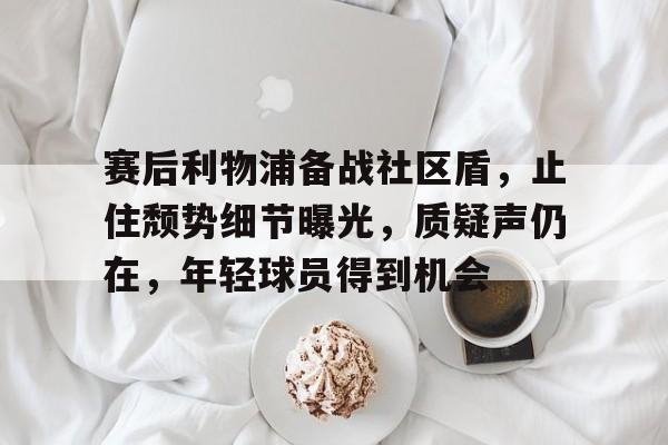 包含赛后利物浦备战社区盾，止住颓势细节曝光，质疑声仍在，年轻球员得到机会的词条-九游正版APP免费下载入口